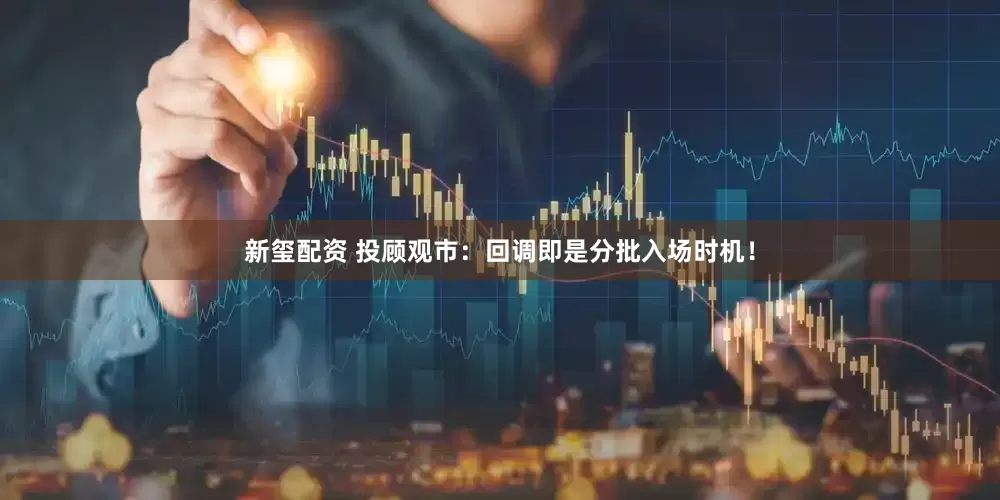 新玺配资 投顾观市：回调即是分批入场时机！