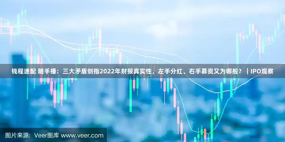 钱程速配 随手播：三大矛盾剑指2022年财报真实性，左手分红、右手募资又为哪般？｜IPO观察