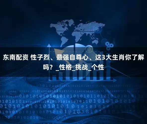 东南配资 性子烈、最强自尊心、这3大生肖你了解吗？_性格_挑战_个性
