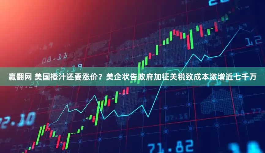 赢翻网 美国橙汁还要涨价？美企状告政府加征关税致成本激增近七千万