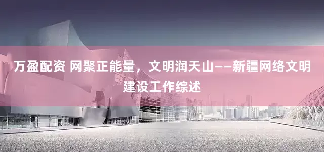 万盈配资 网聚正能量，文明润天山——新疆网络文明建设工作综述