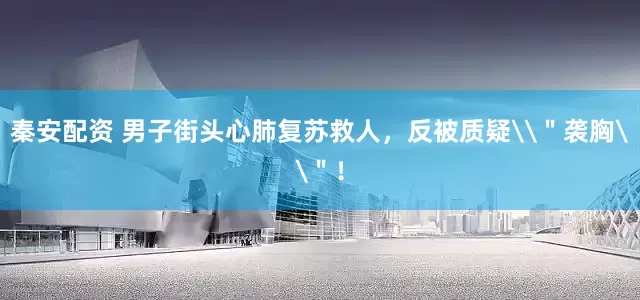 秦安配资 男子街头心肺复苏救人，反被质疑\＂袭胸\＂！