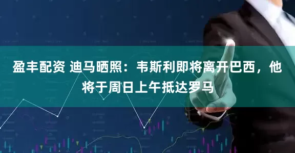 盈丰配资 迪马晒照：韦斯利即将离开巴西，他将于周日上午抵达罗马