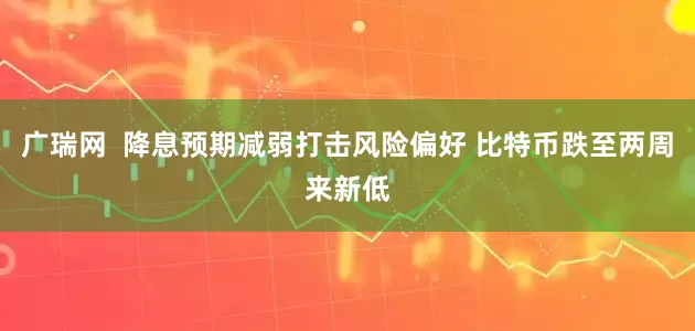广瑞网  降息预期减弱打击风险偏好 比特币跌至两周来新低