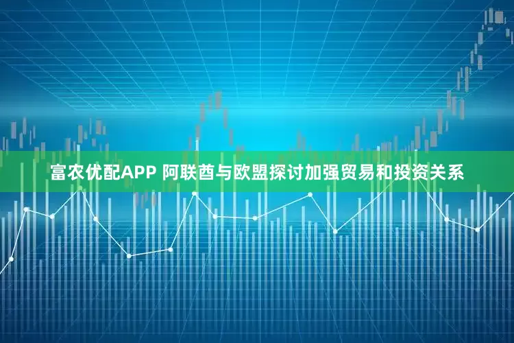 富农优配APP 阿联酋与欧盟探讨加强贸易和投资关系