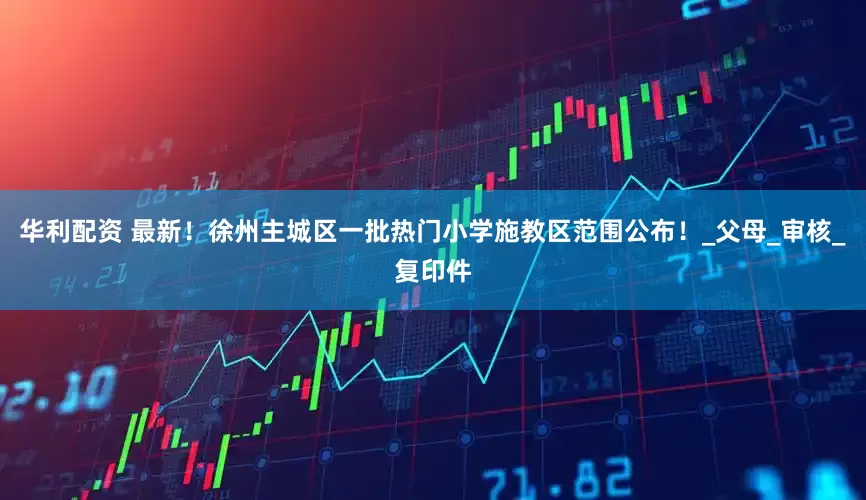 华利配资 最新！徐州主城区一批热门小学施教区范围公布！_父母_审核_复印件