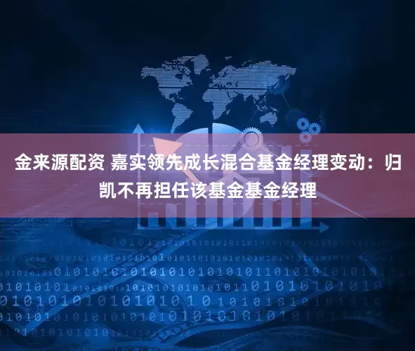 金来源配资 嘉实领先成长混合基金经理变动：归凯不再担任该基金基金经理