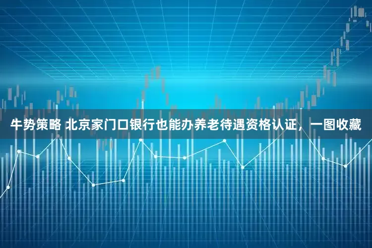 牛势策略 北京家门口银行也能办养老待遇资格认证，一图收藏