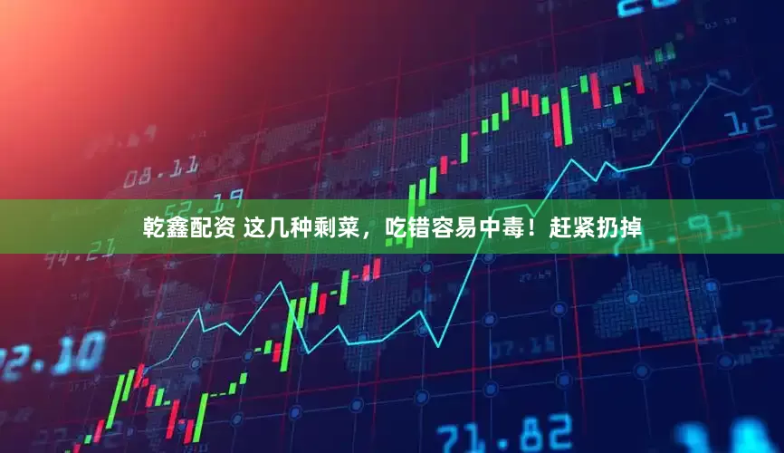 乾鑫配资 这几种剩菜，吃错容易中毒！赶紧扔掉