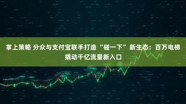 掌上策略 分众与支付宝联手打造 “碰一下” 新生态：百万电梯撬动千亿流量新入口