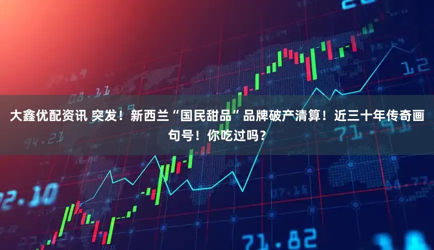 大鑫优配资讯 突发！新西兰“国民甜品”品牌破产清算！近三十年传奇画句号！你吃过吗？