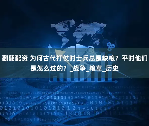 翻翻配资 为何古代打仗时士兵总是缺粮？平时他们是怎么过的？_战争_粮草_历史