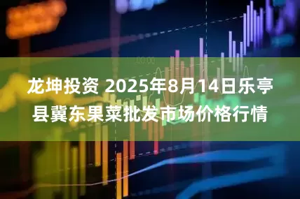 龙坤投资 2025年8月14日乐亭县冀东果菜批发市场价格行情