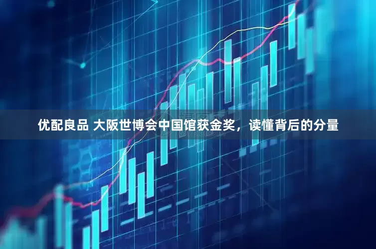 优配良品 大阪世博会中国馆获金奖，读懂背后的分量