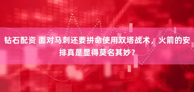 钻石配资 面对马刺还要拼命使用双塔战术，火箭的安排真是显得莫名其妙？