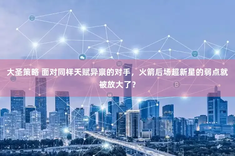 大圣策略 面对同样天赋异禀的对手，火箭后场超新星的弱点就被放大了？