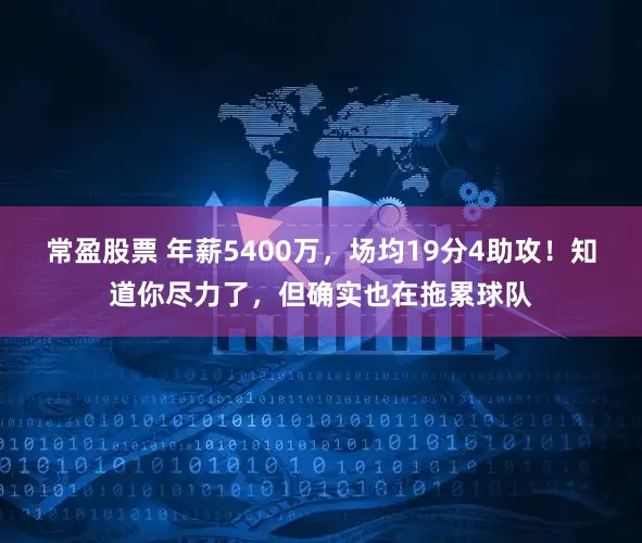 常盈股票 年薪5400万，场均19分4助攻！知道你尽力了，但确实也在拖累球队