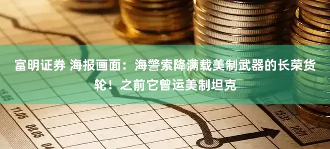 富明证券 海报画面：海警索降满载美制武器的长荣货轮！之前它曾运美制坦克