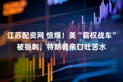 江苏配资网 惊爆！美“霸权战车”被狠刺，特朗普亲口吐苦水