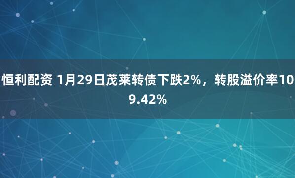 恒利配资 1月29日茂莱转债下跌2%，转股溢价率109.42%