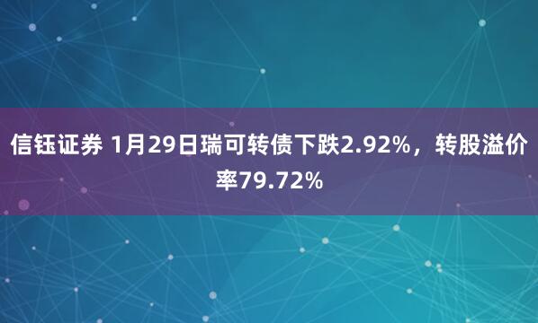 信钰证券 1月29日瑞可转债下跌2.92%，转股溢价率79.72%
