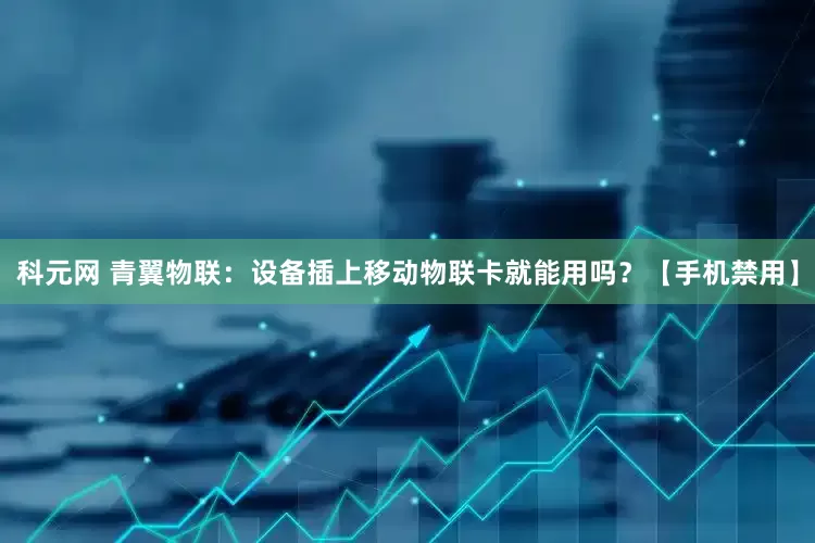 科元网 青翼物联：设备插上移动物联卡就能用吗？【手机禁用】