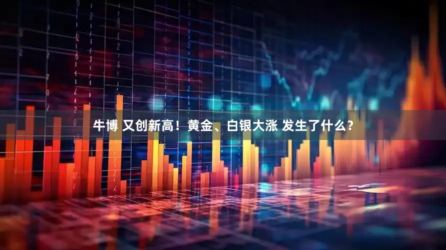 牛博 又创新高！黄金、白银大涨 发生了什么？