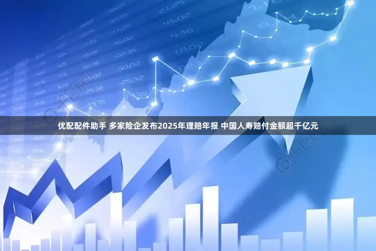 优配配件助手 多家险企发布2025年理赔年报 中国人寿赔付金额超千亿元