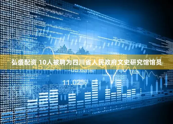 弘盛配资 10人被聘为四川省人民政府文史研究馆馆员