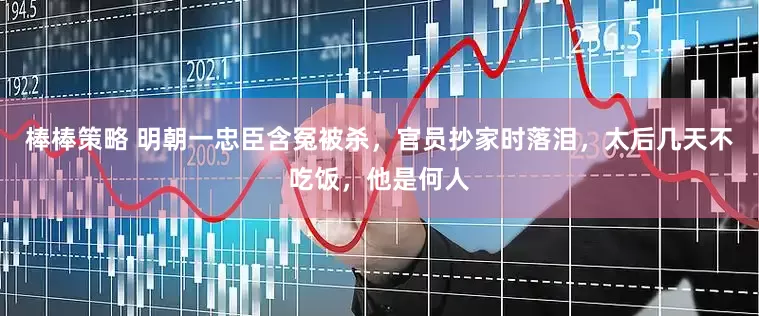 棒棒策略 明朝一忠臣含冤被杀，官员抄家时落泪，太后几天不吃饭，他是何人