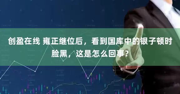 创盈在线 雍正继位后，看到国库中的银子顿时脸黑，这是怎么回事？