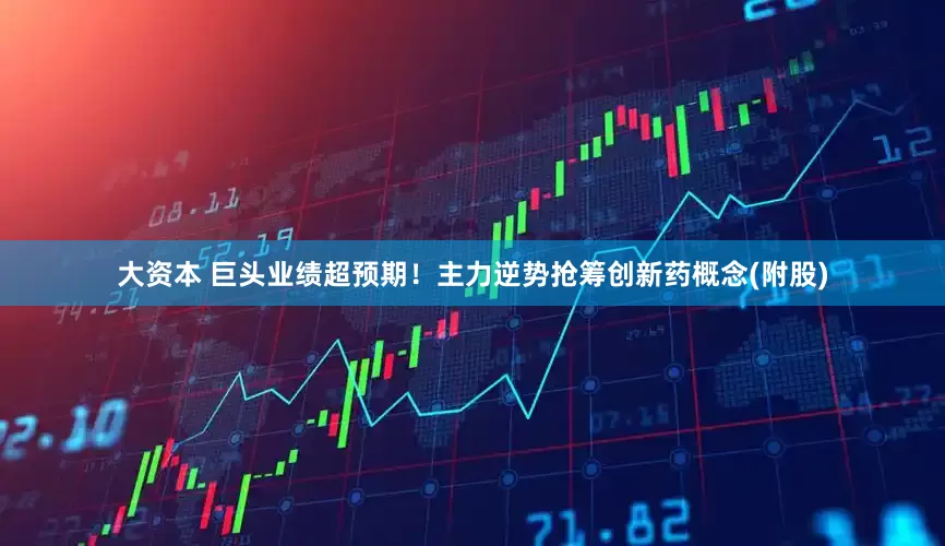 大资本 巨头业绩超预期！主力逆势抢筹创新药概念(附股)