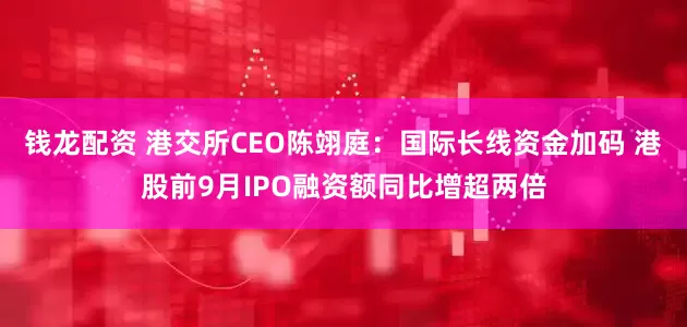 钱龙配资 港交所CEO陈翊庭：国际长线资金加码 港股前9月IPO融资额同比增超两倍