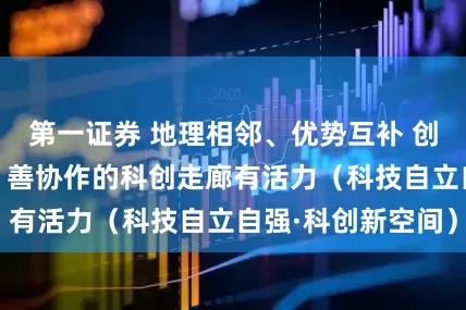 第一证券 地理相邻、优势互补 创新资源汇集流动 善协作的科创走廊有活力（科技自立自强·科创新空间）