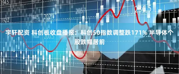 宇轩配资 科创板收盘播报：科创50指数调整跌171% 半导体个股跌幅居前