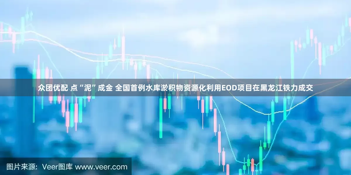 众团优配 点“泥”成金 全国首例水库淤积物资源化利用EOD项目在黑龙江铁力成交