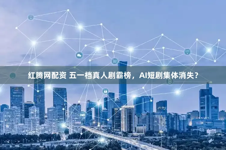 红腾网配资 五一档真人剧霸榜，AI短剧集体消失？